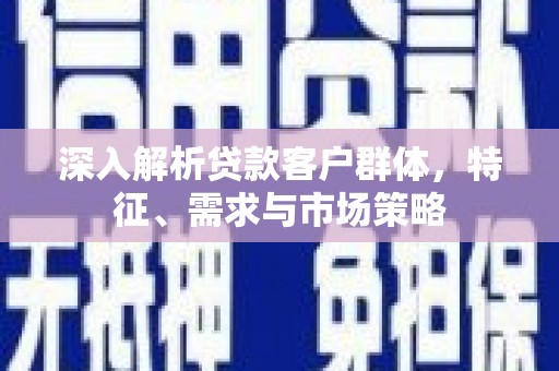 偃师深入解析贷款客户群体，特征、需求与市场策略