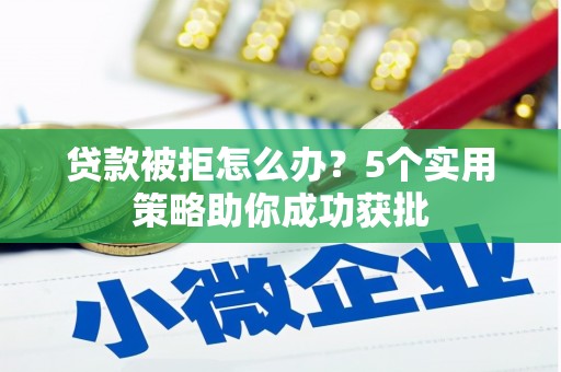 偃师贷款被拒怎么办？5个实用策略助你成功获批