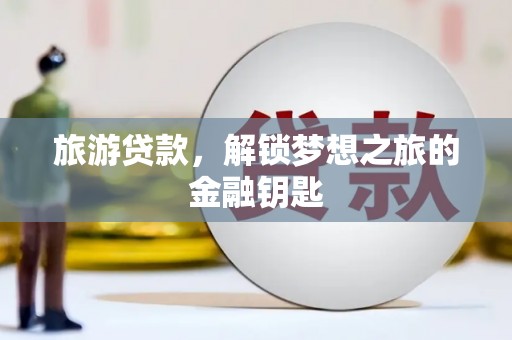偃师旅游贷款，解锁梦想之旅的金融钥匙
