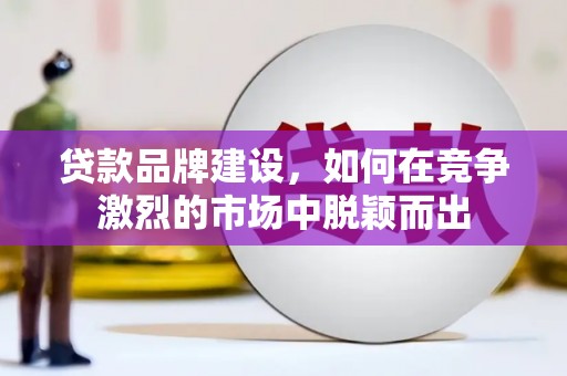 偃师贷款品牌建设，如何在竞争激烈的市场中脱颖而出