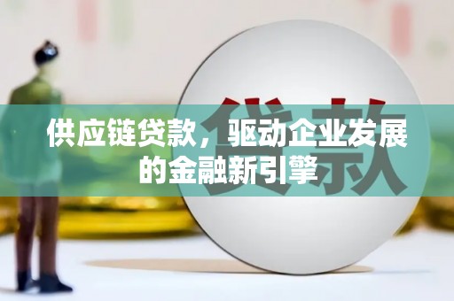 偃师供应链贷款，驱动企业发展的金融新引擎