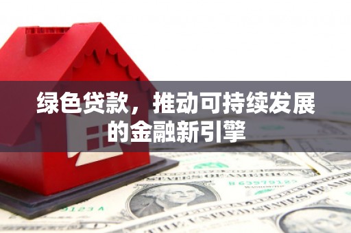 偃师绿色贷款，推动可持续发展的金融新引擎