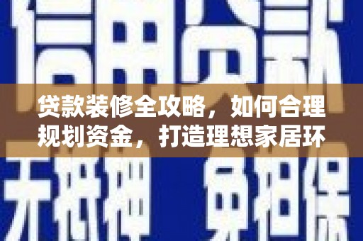 偃师贷款装修全攻略，如何合理规划资金，打造理想家居环境