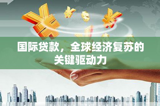 偃师国际贷款，全球经济复苏的关键驱动力