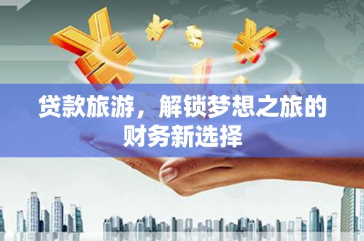 偃师贷款旅游，解锁梦想之旅的财务新选择