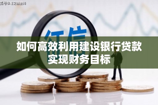 偃师如何高效利用建设银行贷款实现财务目标