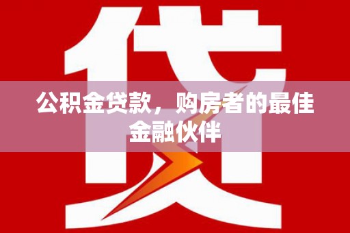 偃师公积金贷款，购房者的最佳金融伙伴