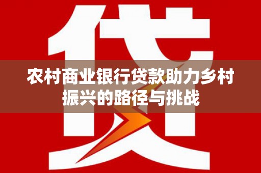 偃师农村商业银行贷款助力乡村振兴的路径与挑战