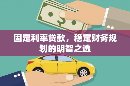 偃师固定利率贷款，稳定财务规划的明智之选