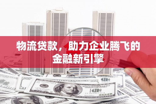 偃师物流贷款，助力企业腾飞的金融新引擎
