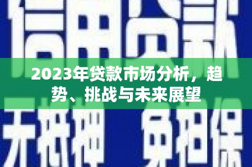 偃师2023年贷款市场分析，趋势、挑战与未来展望