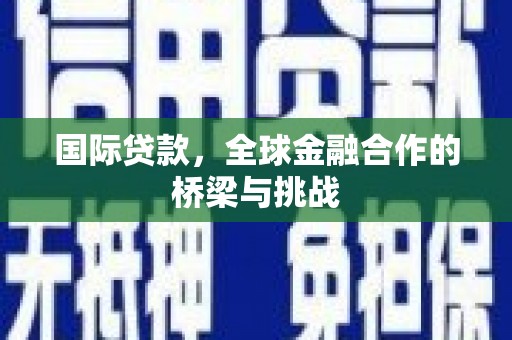 偃师国际贷款，全球金融合作的桥梁与挑战