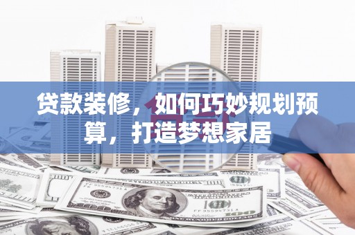 偃师贷款装修，如何巧妙规划预算，打造梦想家居