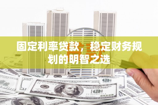 偃师固定利率贷款，稳定财务规划的明智之选