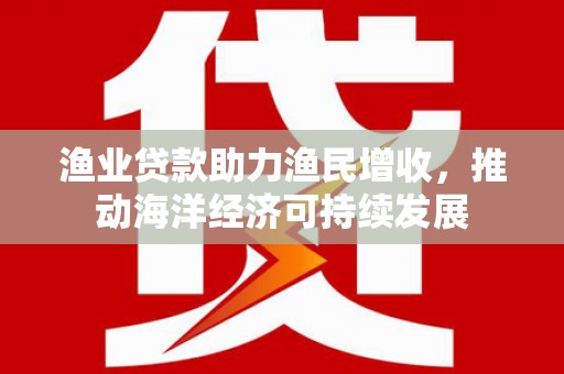 偃师渔业贷款助力渔民增收，推动海洋经济可持续发展