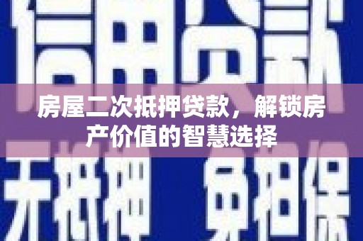 偃师房屋二次抵押贷款，解锁房产价值的智慧选择