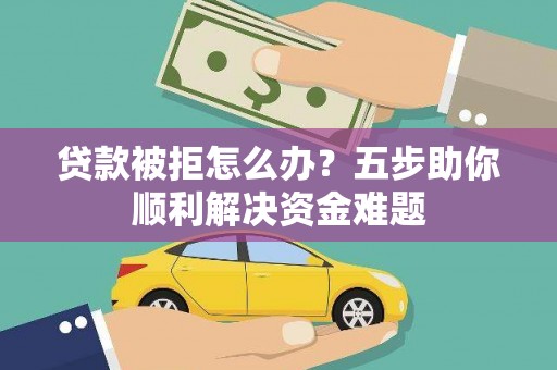 偃师贷款被拒怎么办？五步助你顺利解决资金难题