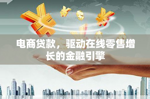 偃师电商贷款，驱动在线零售增长的金融引擎