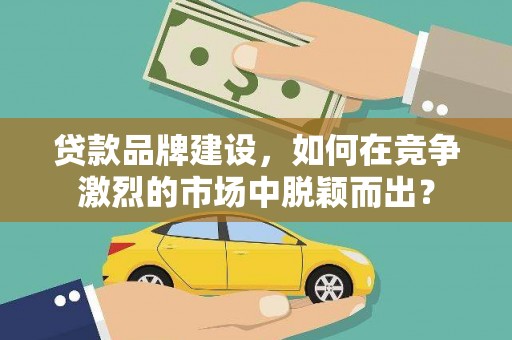 偃师贷款品牌建设，如何在竞争激烈的市场中脱颖而出？