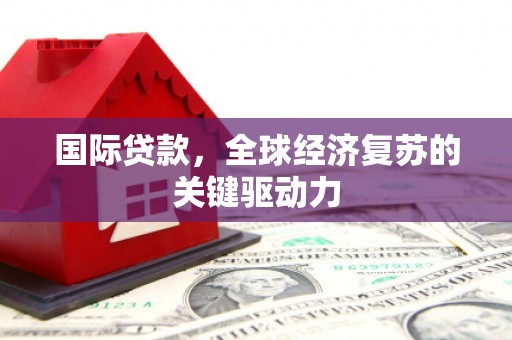 偃师国际贷款，全球经济复苏的关键驱动力