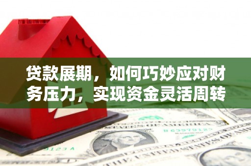 偃师贷款展期，如何巧妙应对财务压力，实现资金灵活周转