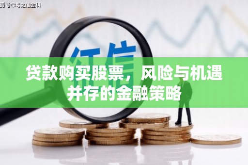 偃师贷款购买股票，风险与机遇并存的金融策略