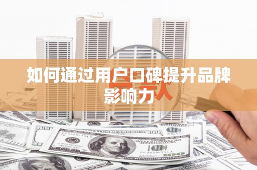 偃师如何通过用户口碑提升品牌影响力
