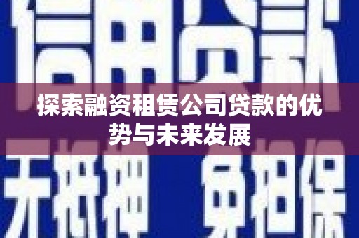 偃师探索融资租赁公司贷款的优势与未来发展