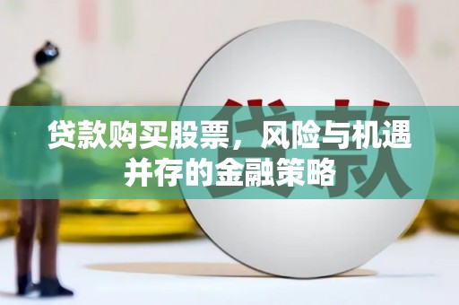 偃师贷款购买股票，风险与机遇并存的金融策略