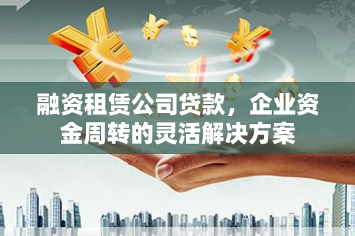 偃师融资租赁公司贷款，企业资金周转的灵活解决方案
