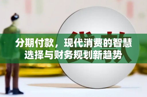 偃师分期付款，现代消费的智慧选择与财务规划新趋势