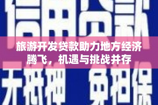 偃师旅游开发贷款助力地方经济腾飞，机遇与挑战并存