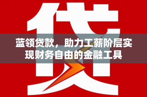 偃师蓝领贷款，助力工薪阶层实现财务自由的金融工具