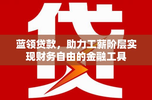 偃师蓝领贷款，助力工薪阶层实现财务自由的金融工具