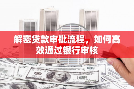 偃师解密贷款审批流程，如何高效通过银行审核