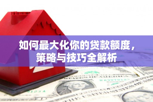 偃师如何最大化你的贷款额度，策略与技巧全解析