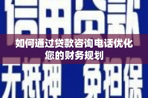 偃师如何通过贷款咨询电话优化您的财务规划