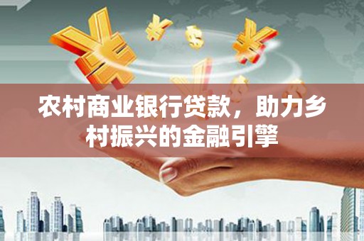 偃师农村商业银行贷款，助力乡村振兴的金融引擎