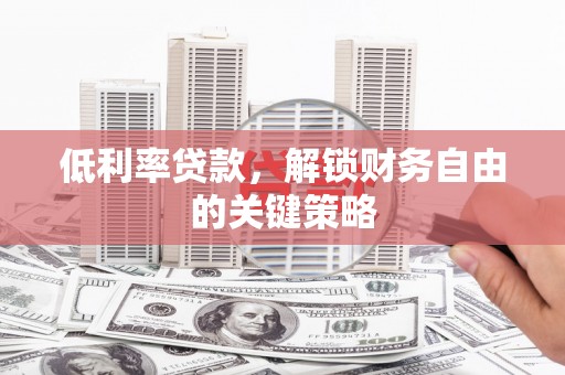 偃师低利率贷款，解锁财务自由的关键策略