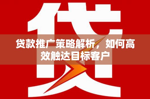 偃师贷款推广策略解析，如何高效触达目标客户