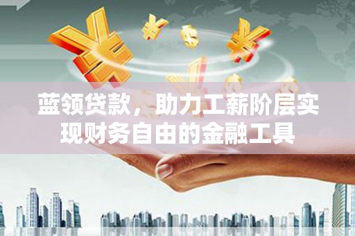 偃师蓝领贷款，助力工薪阶层实现财务自由的金融工具
