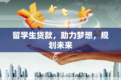 偃师留学生贷款，助力梦想，规划未来