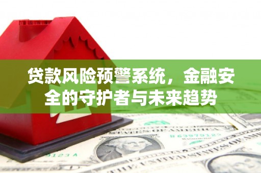 偃师贷款风险预警系统，金融安全的守护者与未来趋势