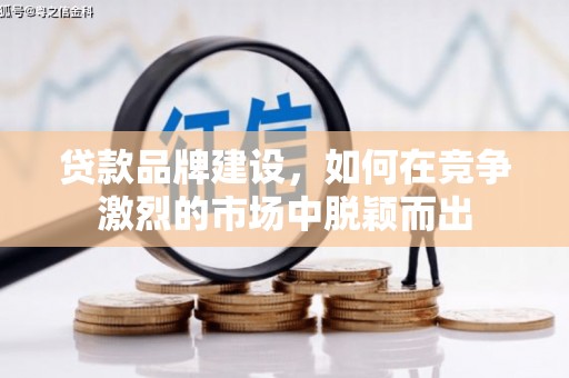 偃师贷款品牌建设，如何在竞争激烈的市场中脱颖而出
