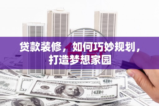 偃师贷款装修，如何巧妙规划，打造梦想家园
