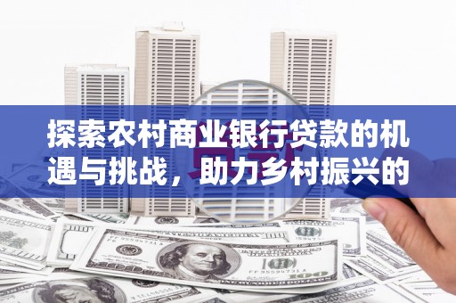 偃师探索农村商业银行贷款的机遇与挑战，助力乡村振兴的金融引擎