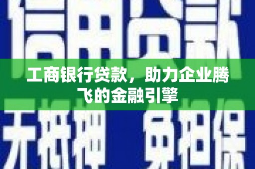 偃师工商银行贷款，助力企业腾飞的金融引擎