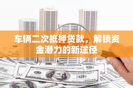 偃师车辆二次抵押贷款，解锁资金潜力的新途径