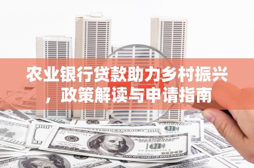 偃师农业银行贷款助力乡村振兴，政策解读与申请指南