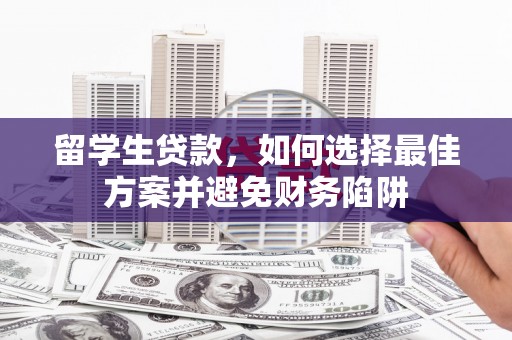 偃师留学生贷款，如何选择最佳方案并避免财务陷阱